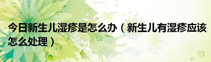 今日新生儿湿疹是怎么办(新生儿有湿疹应该怎么处理)