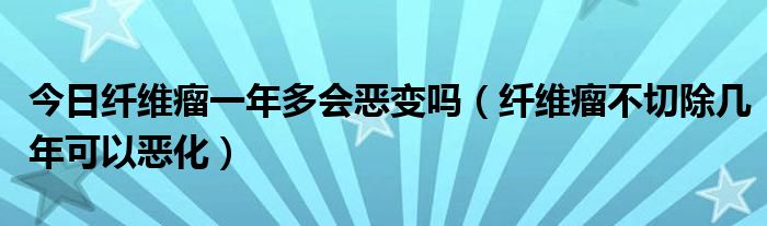 今日纤维瘤一年多会恶变吗(纤维瘤不切除几年可以恶化)