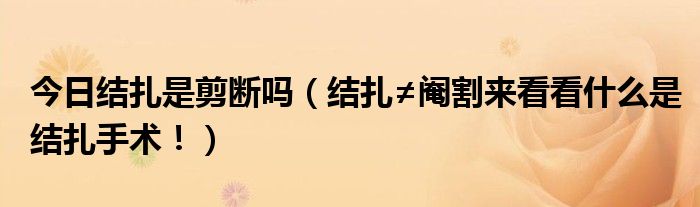 今日结扎是剪断吗(结扎≠阉割来看看什么是结扎手术!)