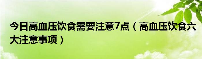 今日高血压饮食需要注意7点(高血压饮食六大注意事项)