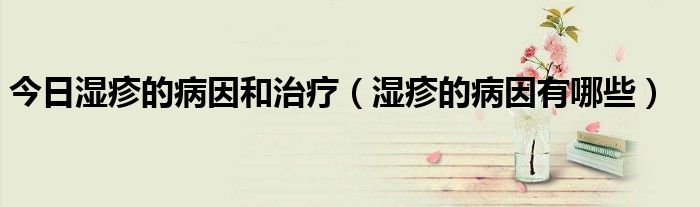 今日湿疹的病因和治疗(湿疹的病因有哪些)