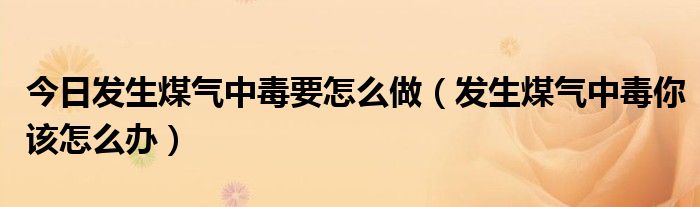 今日发生煤气中毒要怎么做(发生煤气中毒你该怎么办)