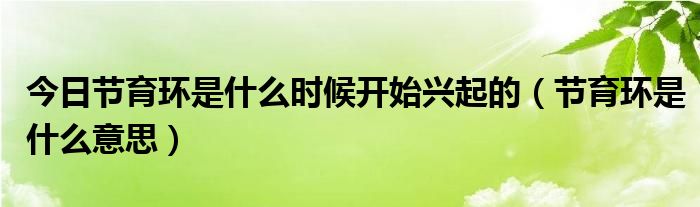 今日节育环是什么时候开始兴起的(节育环是什么意思)