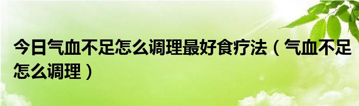 今日气血不足怎么调理最好食疗法(气血不足怎么调理)