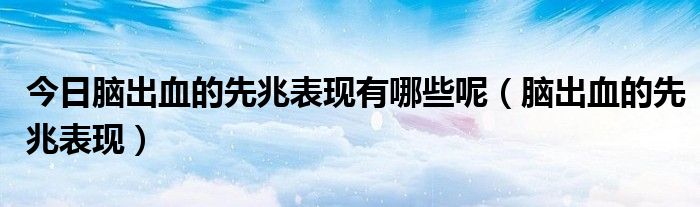 今日脑出血的先兆表现有哪些呢(脑出血的先兆表现)