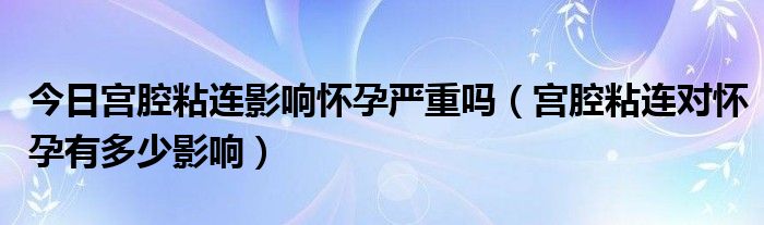 今日宫腔粘连影响怀孕严重吗(宫腔粘连对怀孕有多少影响)
