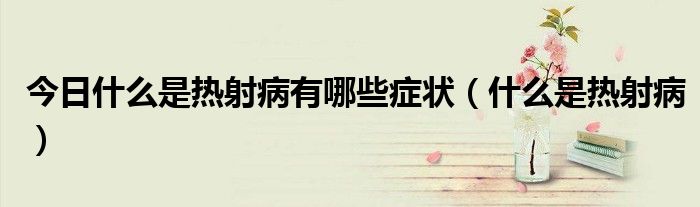 今日什么是热射病有哪些症状(什么是热射病)