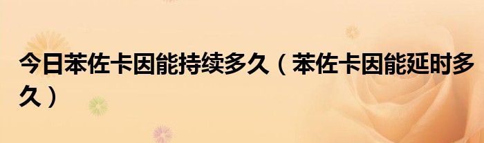 今日苯佐卡因能持续多久(苯佐卡因能延时多久)