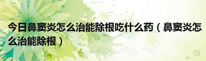 今日鼻窦炎怎么治能除根吃什么药(鼻窦炎怎么治能除根)