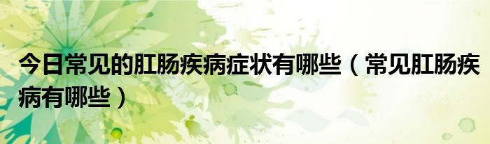 今日常见的肛肠疾病症状有哪些(常见肛肠疾病有哪些)