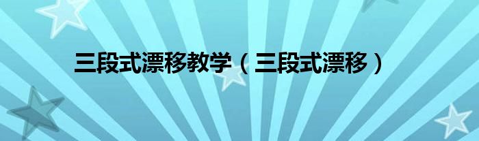 三段式漂移教学(三段式漂移)