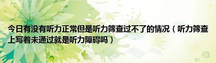 今日有没有听力正常但是听力筛查过不了的情况(听力筛查上写着未通过就是听力障碍吗)