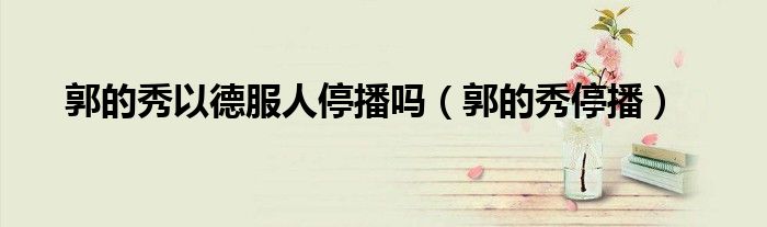 郭的秀以德服人停播吗(郭的秀停播)