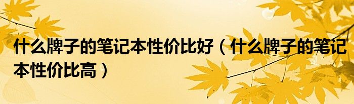什么牌子的笔记本性价比好(什么牌子的笔记本性价比高)