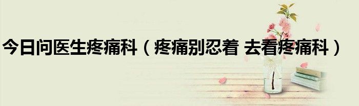 今日问医生疼痛科(疼痛别忍着 去看疼痛科)