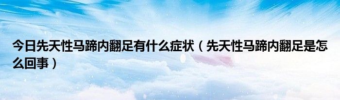 今日先天性马蹄内翻足有什么症状(先天性马蹄内翻足是怎么回事)