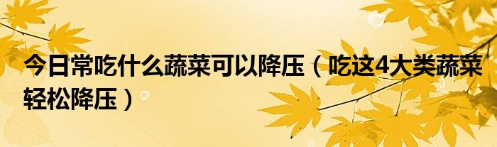 今日常吃什么蔬菜可以降压（吃这4大类蔬菜轻松降压）