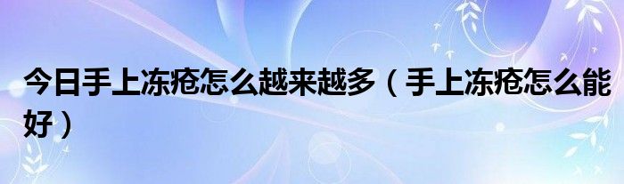 今日手上冻疮怎么越来越多(手上冻疮怎么能好)
