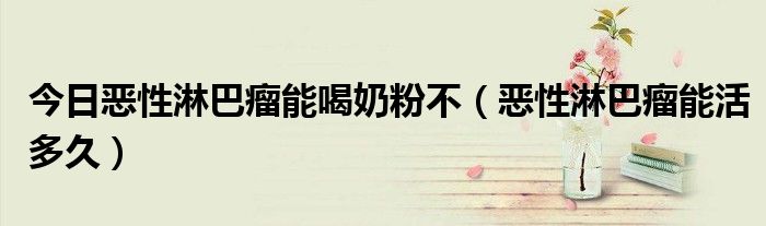 今日恶性淋巴瘤能喝奶粉不(恶性淋巴瘤能活多久)