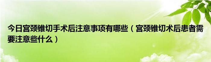 今日宫颈锥切手术后注意事项有哪些(宫颈锥切术后患者需要注意些什么)