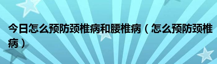 今日怎么预防颈椎病和腰椎病(怎么预防颈椎病)
