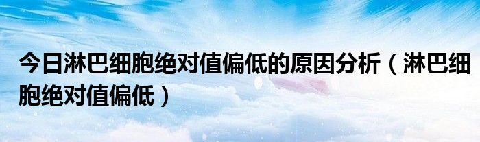 今日淋巴细胞绝对值偏低的原因分析(淋巴细胞绝对值偏低)