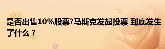 是否出售10%股票?马斯克发起投票 到底发生了什么?