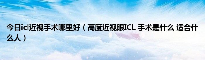 今日icl近视手术哪里好(高度近视眼ICL 手术是什么 适合什么人)