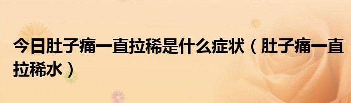 今日肚子痛一直拉稀是什么症状(肚子痛一直拉稀水)