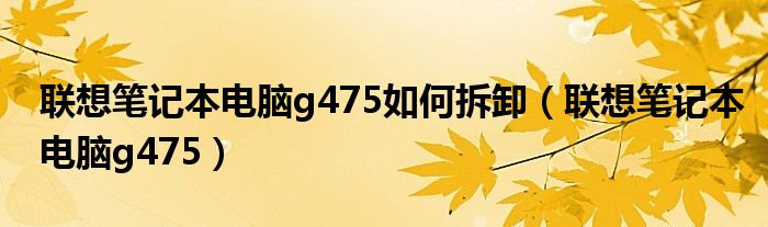 联想笔记本电脑g475如何拆卸(联想笔记本电脑g475)