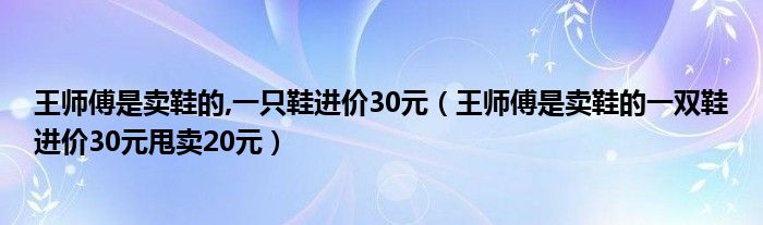王师傅是卖鞋的,一只鞋进价30元(王师傅是卖鞋的一双鞋进价30元甩卖20元)