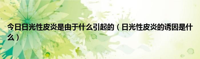 今日日光性皮炎是由于什么引起的(日光性皮炎的诱因是什么)