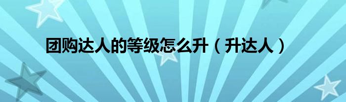 团购达人的等级怎么升(升达人)