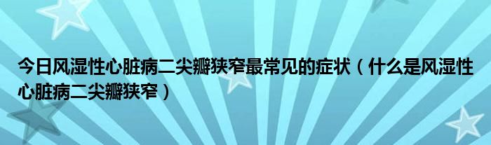 今日风湿性心脏病二尖瓣狭窄最常见的症状(什么是风湿性心脏病二尖瓣狭窄)