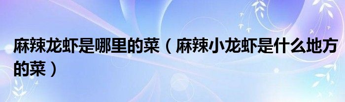 麻辣龙虾是哪里的菜(麻辣小龙虾是什么地方的菜)