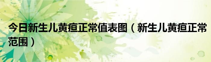 今日新生儿黄疸正常值表图(新生儿黄疸正常范围)