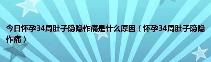 今日怀孕34周肚子隐隐作痛是什么原因(怀孕34周肚子隐隐作痛)