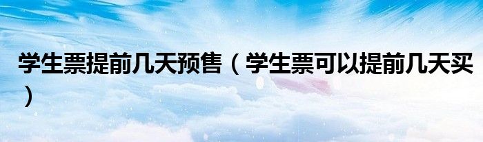 学生票提前几天预售(学生票可以提前几天买)