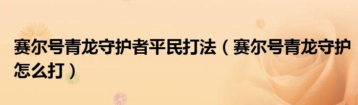 赛尔号青龙守护者平民打法(赛尔号青龙守护怎么打)