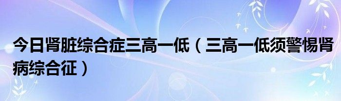 今日肾脏综合症三高一低(三高一低须警惕肾病综合征)
