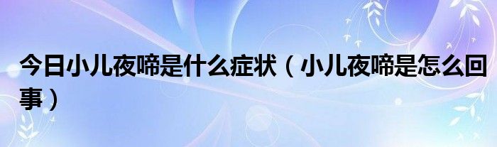 今日小儿夜啼是什么症状(小儿夜啼是怎么回事)