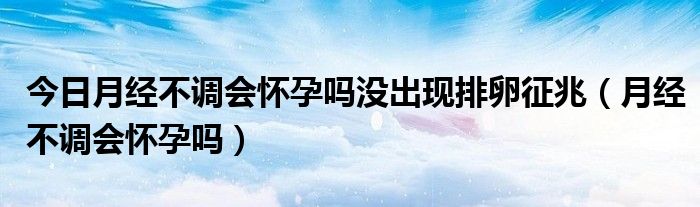 今日月经不调会怀孕吗没出现排卵征兆(月经不调会怀孕吗)