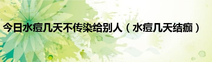 今日水痘几天不传染给别人(水痘几天结痂)