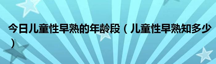 今日儿童性早熟的年龄段(儿童性早熟知多少)