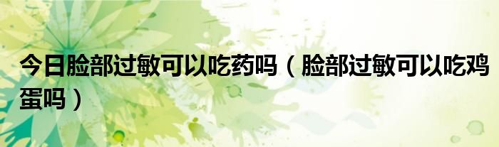 今日脸部过敏可以吃药吗(脸部过敏可以吃鸡蛋吗)