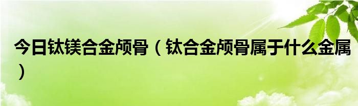 今日钛镁合金颅骨(钛合金颅骨属于什么金属)