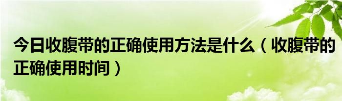 今日收腹带的正确使用方法是什么(收腹带的正确使用时间)