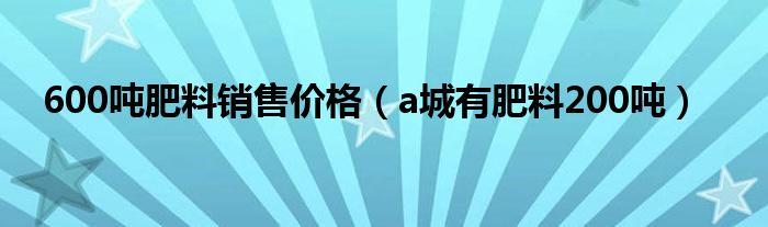 600吨肥料销售价格(a城有肥料200吨)