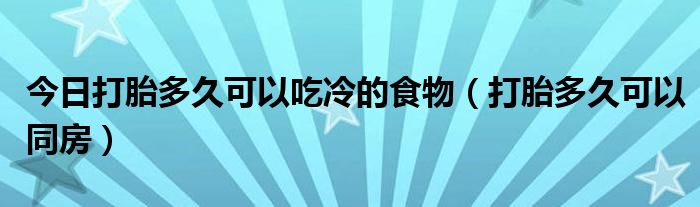 今日打胎多久可以吃冷的食物(打胎多久可以同房)