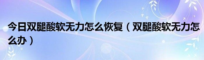 今日双腿酸软无力怎么恢复(双腿酸软无力怎么办)